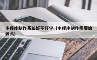 大丰小程序制作系统好不好学（小程序制作需要编程吗）