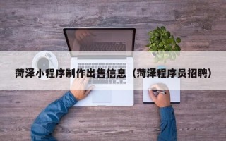 大丰菏泽小程序制作出售信息（菏泽程序员招聘）