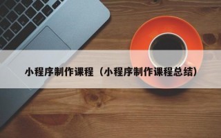 大丰小程序制作课程（小程序制作课程总结）