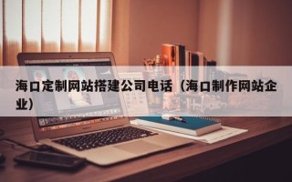 大丰海口定制网站搭建公司电话（海口制作网站企业）