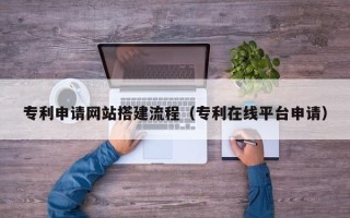 大丰专利申请网站搭建流程（专利在线平台申请）