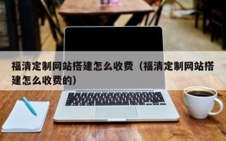 大丰福清定制网站搭建怎么收费（福清定制网站搭建怎么收费的）