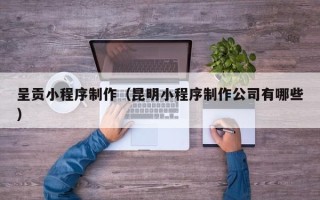 大丰呈贡小程序制作（昆明小程序制作公司有哪些）