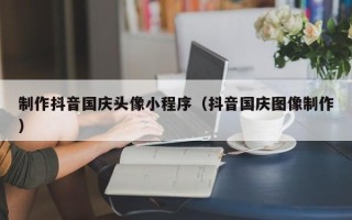 大丰制作抖音国庆头像小程序（抖音国庆图像制作）