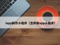 大丰iapp制作小程序（怎样做app小程序）