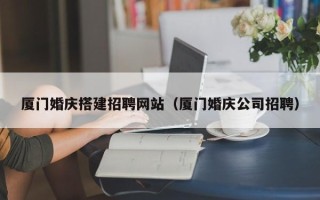 大丰厦门婚庆搭建招聘网站（厦门婚庆公司招聘）