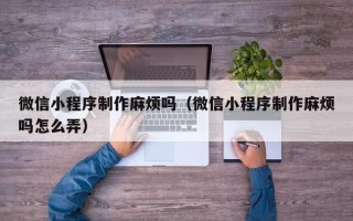 大丰微信小程序制作麻烦吗（微信小程序制作麻烦吗怎么弄）