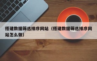 大丰搭建数据筛选排序网站（搭建数据筛选排序网站怎么做）