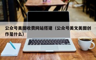 大丰公众号美图收费网站搭建（公众号美文美图创作是什么）