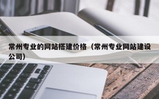 大丰常州专业的网站搭建价格（常州专业网站建设公司）