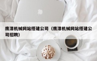 大丰鹰潭机械网站搭建公司（鹰潭机械网站搭建公司招聘）
