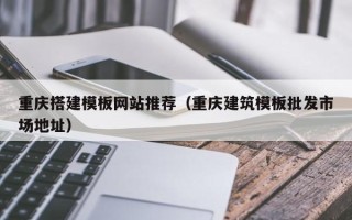 大丰重庆搭建模板网站推荐（重庆建筑模板批发市场地址）